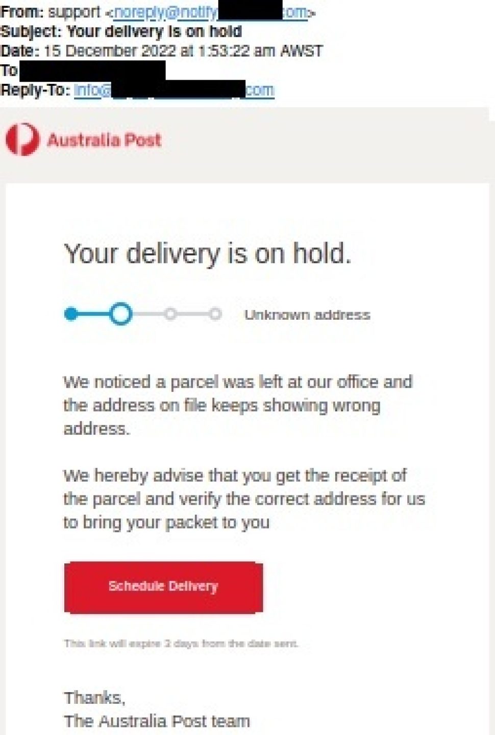 The subject of the Email reads ‘Your Delivery is on hold’
the message has a Australia Post logo  and reads as below.

“We noticed a parcel was left our office and the address on file keeps showing wrong address.
We hereby advise that you get the receipt of the parcel and verify the correct address for us to bring your packet to you”
There is a red button to click on with “Schedule Delivery” written on it.
